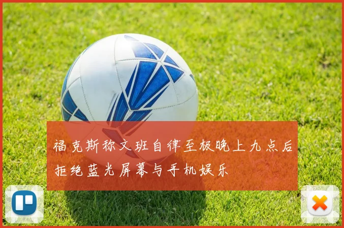 福克斯称文班自律至极晚上九点后拒绝蓝光屏幕与手机娱乐