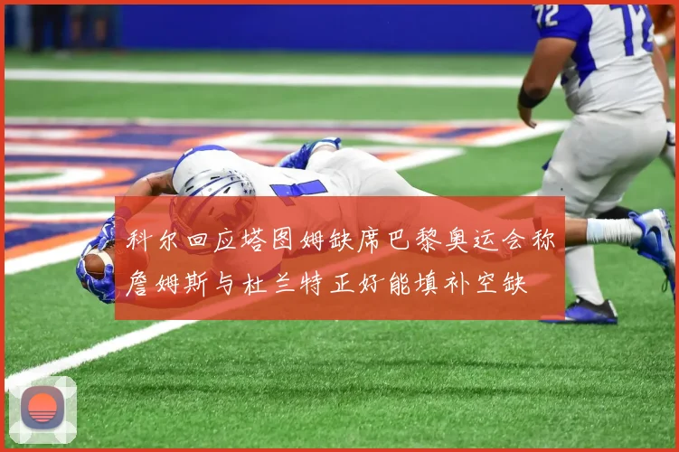 科尔回应塔图姆缺席巴黎奥运会称詹姆斯与杜兰特正好能填补空缺