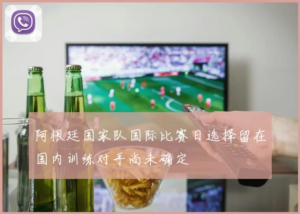 阿根廷国家队国际比赛日选择留在国内训练对手尚未确定