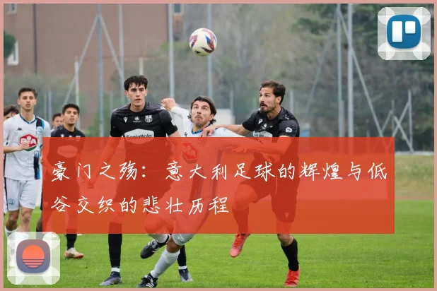 豪门之殇：意大利足球的辉煌与低谷交织的悲壮历程