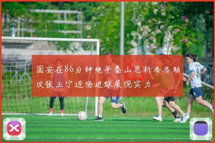 国安在86分钟绝平泰山恩科洛洛助攻张玉宁连场进球展现实力