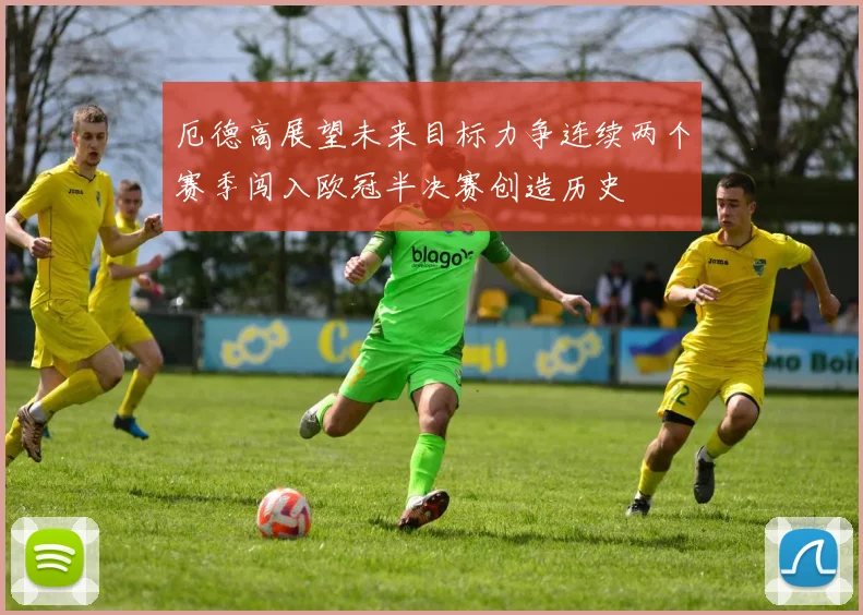 厄德高展望未来目标力争连续两个赛季闯入欧冠半决赛创造历史