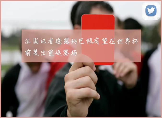 法国记者透露姆巴佩有望在世界杯前复出重返赛场