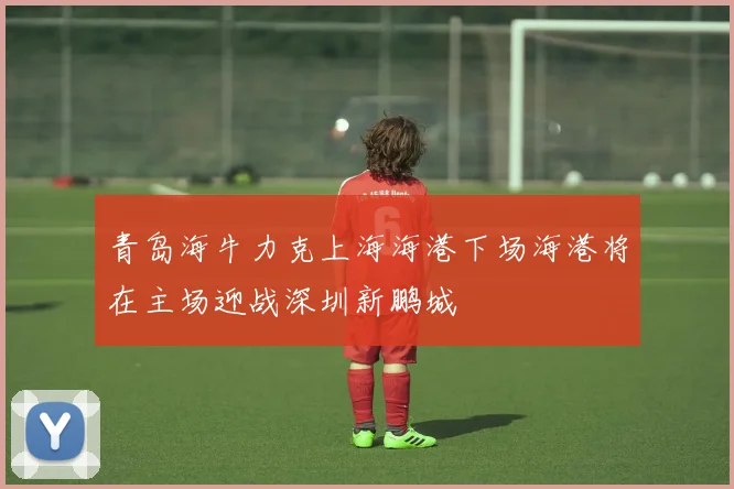 青岛海牛力克上海海港下场海港将在主场迎战深圳新鹏城