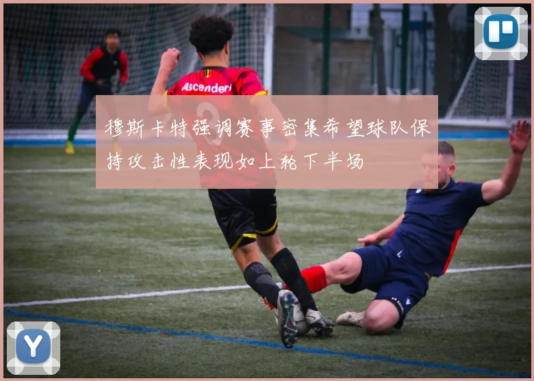 穆斯卡特强调赛事密集希望球队保持攻击性表现如上轮下半场