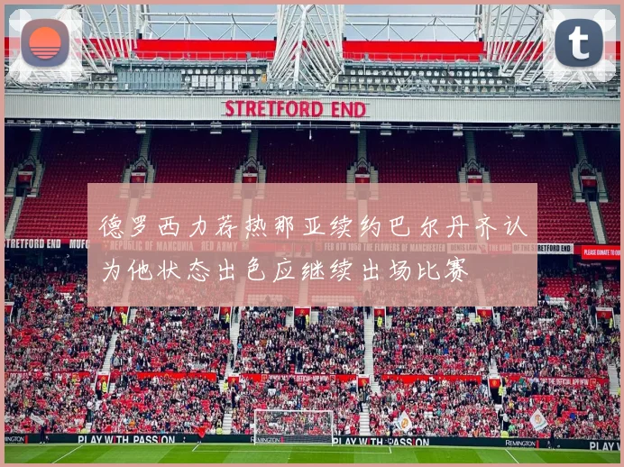 德罗西力荐热那亚续约巴尔丹齐认为他状态出色应继续出场比赛