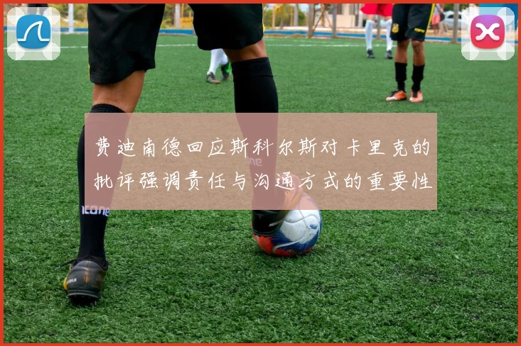 费迪南德回应斯科尔斯对卡里克的批评强调责任与沟通方式的重要性