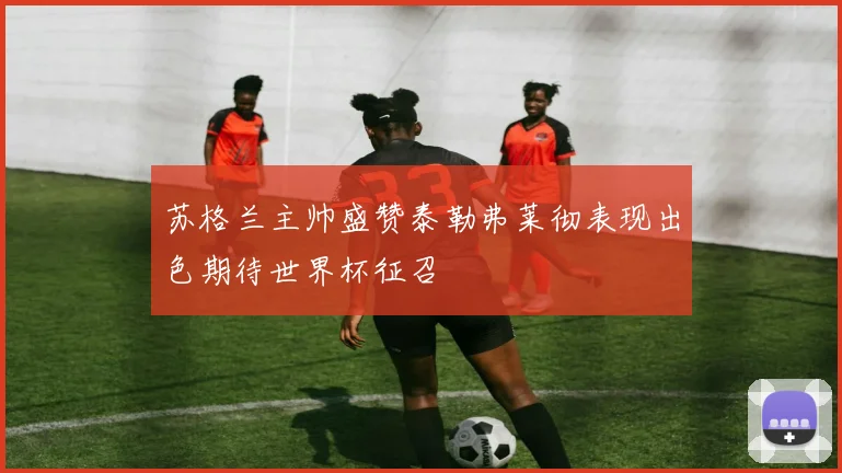 苏格兰主帅盛赞泰勒弗莱彻表现出色期待世界杯征召
