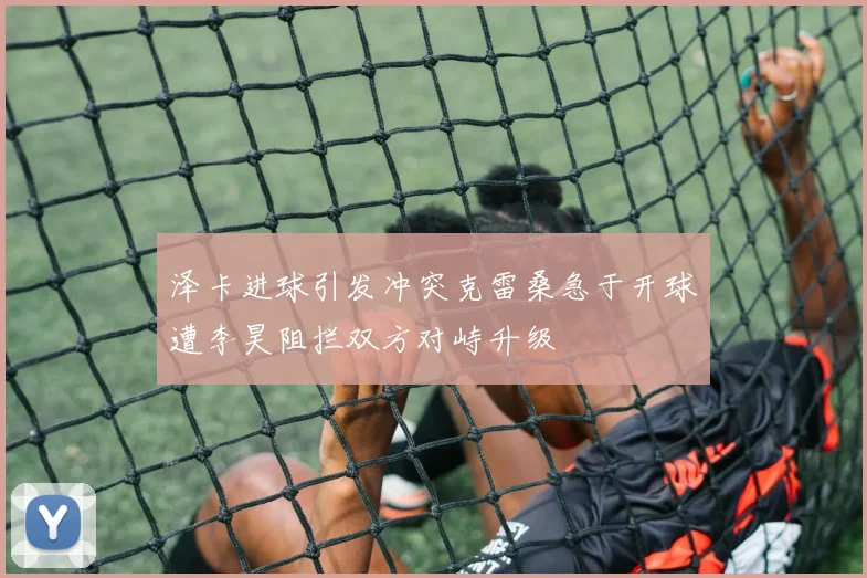 泽卡进球引发冲突克雷桑急于开球遭李昊阻拦双方对峙升级