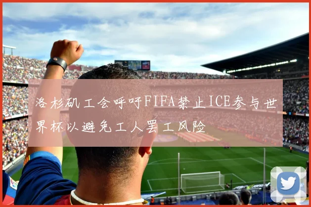 洛杉矶工会呼吁FIFA禁止ICE参与世界杯以避免工人罢工风险