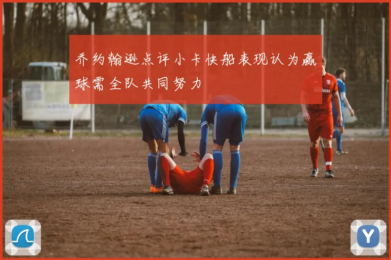 乔约翰逊点评小卡快船表现认为赢球需全队共同努力