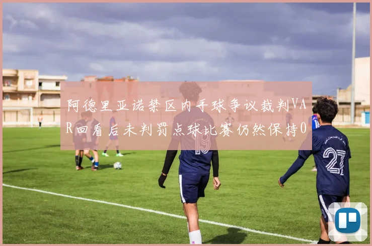 阿德里亚诺禁区内手球争议裁判VAR回看后未判罚点球比赛仍然保持0-0平局