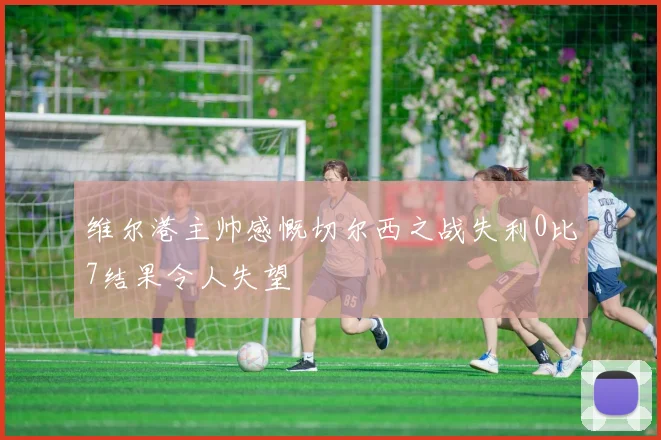 维尔港主帅感慨切尔西之战失利0比7结果令人失望